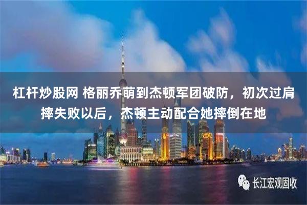 杠杆炒股网 格丽乔萌到杰顿军团破防，初次过肩摔失败以后，杰顿主动配合她摔倒在地