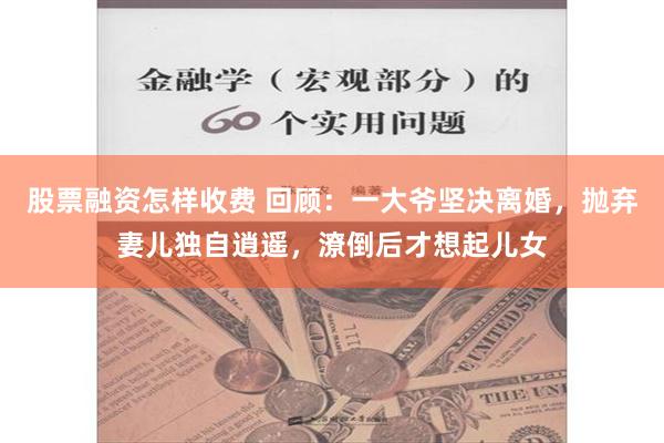 股票融资怎样收费 回顾：一大爷坚决离婚，抛弃妻儿独自逍遥，潦倒后才想起儿女