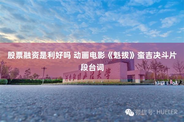 股票融资是利好吗 动画电影《魁拔》蛮吉决斗片段台词