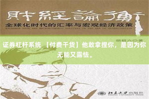 证券杠杆系统 【付费干货】他敢拿捏你，是因为你无能又露怯。