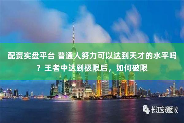配资实盘平台 普通人努力可以达到天才的水平吗？王者中达到极限后，如何破限