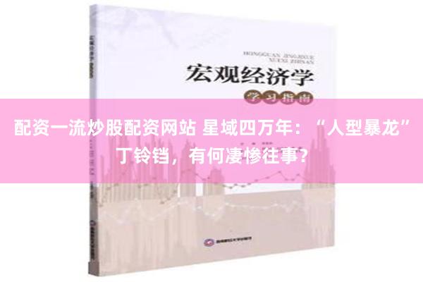 配资一流炒股配资网站 星域四万年：“人型暴龙”丁铃铛，有何凄惨往事？