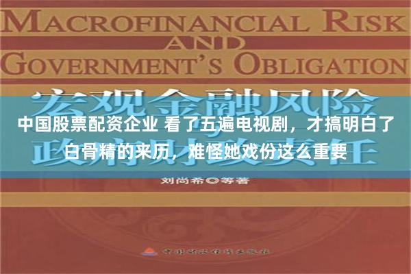 中国股票配资企业 看了五遍电视剧，才搞明白了白骨精的来历，难怪她戏份这么重要