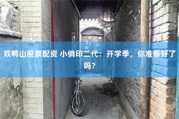 双鸭山股票配资 小俏印二代：开学季，你准备好了吗？