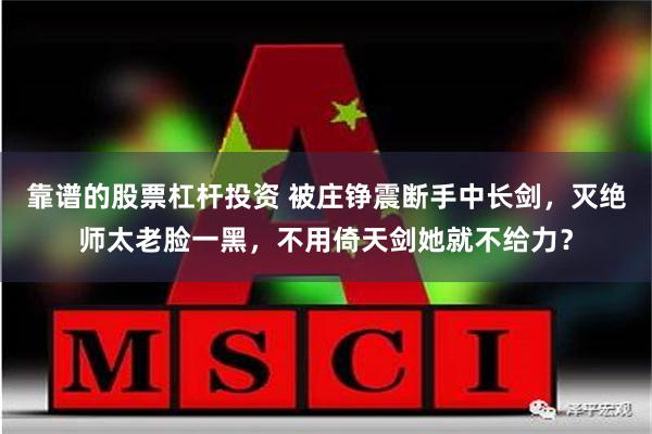 靠谱的股票杠杆投资 被庄铮震断手中长剑，灭绝师太老脸一黑，不用倚天剑她就不给力？