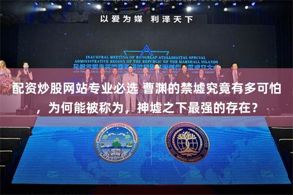 配资炒股网站专业必选 曹渊的禁墟究竟有多可怕，为何能被称为，神墟之下最强的存在？