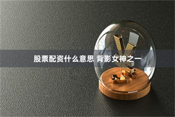 股票配资什么意思 背影女神之一