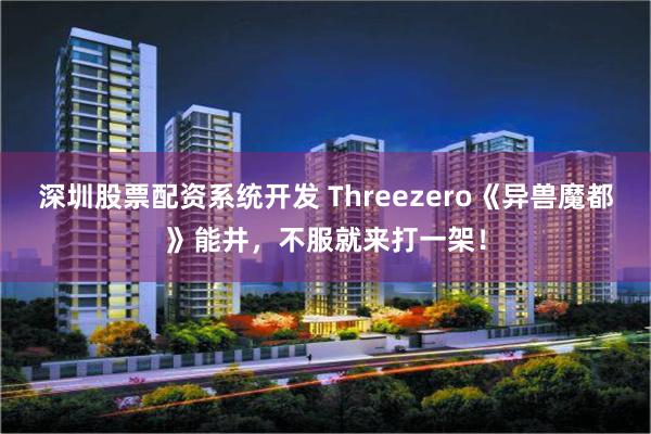 深圳股票配资系统开发 Threezero《异兽魔都》能井，不服就来打一架！