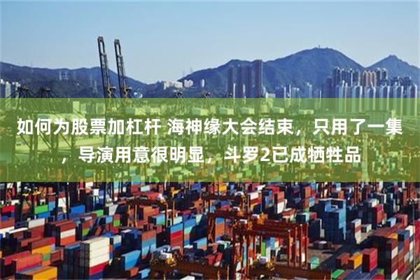 如何为股票加杠杆 海神缘大会结束，只用了一集，导演用意很明显，斗罗2已成牺牲品