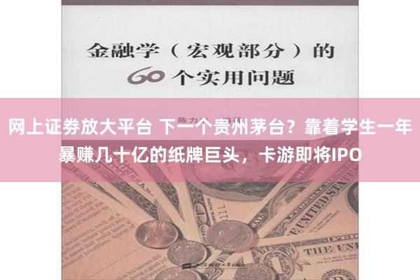 网上证劵放大平台 下一个贵州茅台？靠着学生一年暴赚几十亿的纸牌巨头，卡游即将IPO