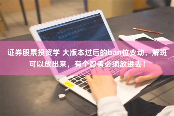证券股票投资学 大版本过后的ban位变动，解斑可以放出来，有个忍者必须放进去！