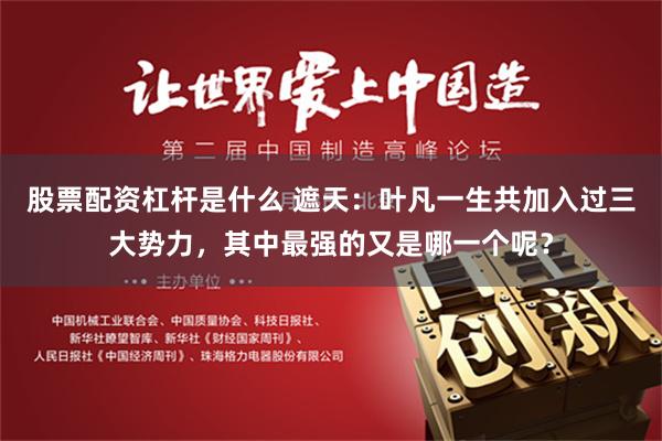 股票配资杠杆是什么 遮天：叶凡一生共加入过三大势力，其中最强的又是哪一个呢？