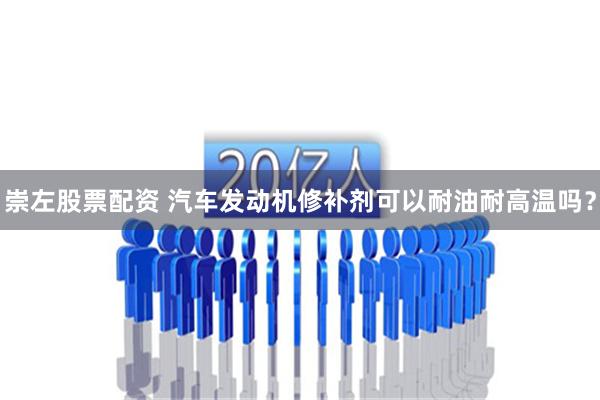 崇左股票配资 汽车发动机修补剂可以耐油耐高温吗？