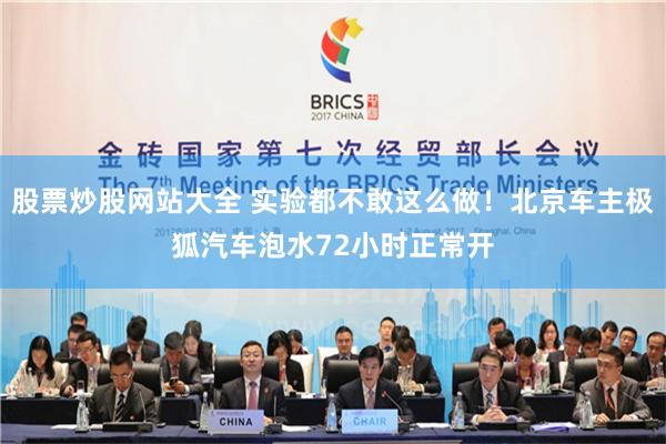 股票炒股网站大全 实验都不敢这么做！北京车主极狐汽车泡水72小时正常开