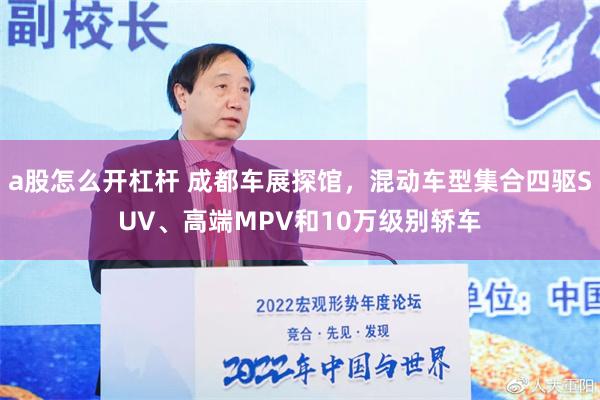 a股怎么开杠杆 成都车展探馆，混动车型集合四驱SUV、高端MPV和10万级别轿车