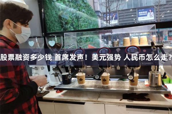 股票融资多少钱 首席发声！美元强势 人民币怎么走？