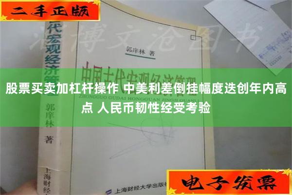 股票买卖加杠杆操作 中美利差倒挂幅度迭创年内高点 人民币韧性经受考验