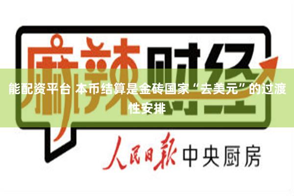 能配资平台 本币结算是金砖国家“去美元”的过渡性安排