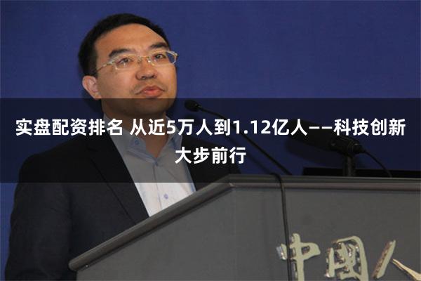 实盘配资排名 从近5万人到1.12亿人——科技创新大步前行