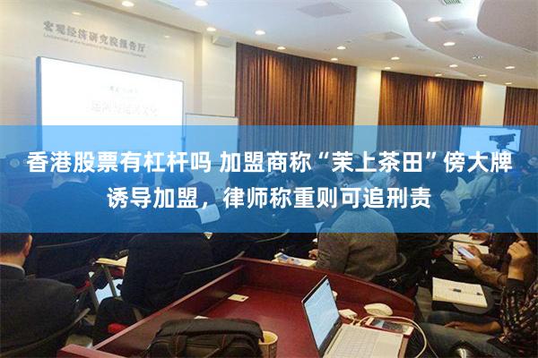 香港股票有杠杆吗 加盟商称“茉上茶田”傍大牌诱导加盟，律师称重则可追刑责