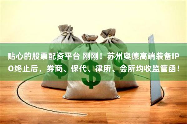 贴心的股票配资平台 刚刚！苏州奥德高端装备IPO终止后，券商、保代、律所、会所均收监管函！