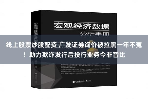 线上股票炒股配资 广发证券询价被拉黑一年不冤！助力欺诈发行后投行业务今非昔比