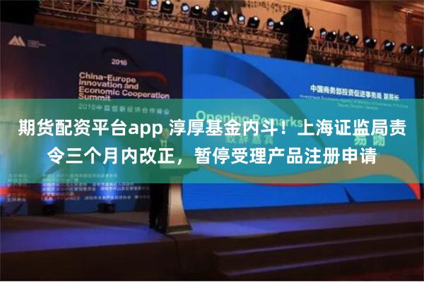 期货配资平台app 淳厚基金内斗！上海证监局责令三个月内改正，暂停受理产品注册申请