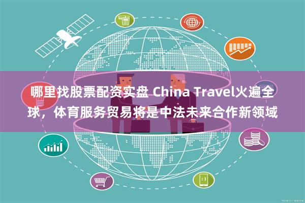 哪里找股票配资实盘 China Travel火遍全球，体育服务贸易将是中法未来合作新领域