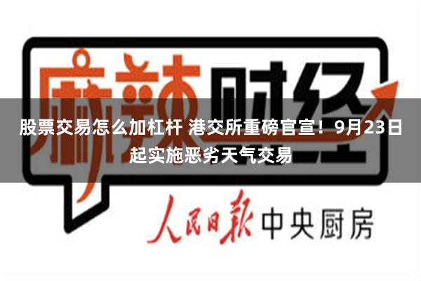 股票交易怎么加杠杆 港交所重磅官宣！9月23日起实施恶劣天气交易