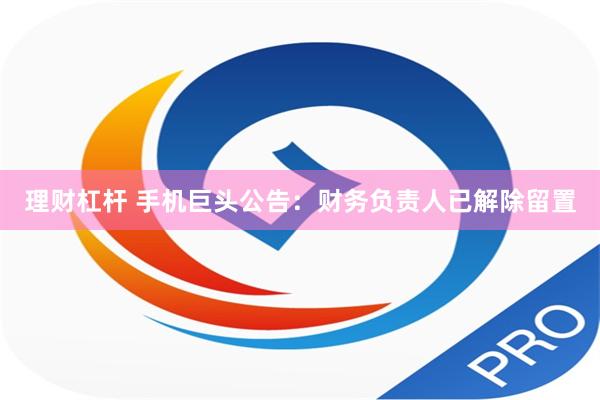 理财杠杆 手机巨头公告：财务负责人已解除留置