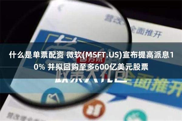 什么是单票配资 微软(MSFT.US)宣布提高派息10% 并拟回购至多600亿美元股票
