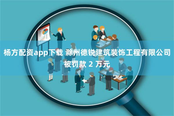 杨方配资app下载 滁州德锐建筑装饰工程有限公司被罚款 2 万元