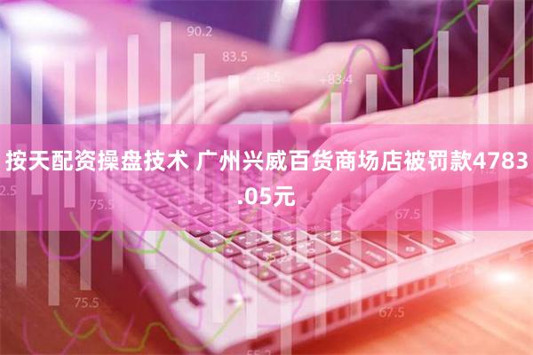 按天配资操盘技术 广州兴威百货商场店被罚款4783.05元