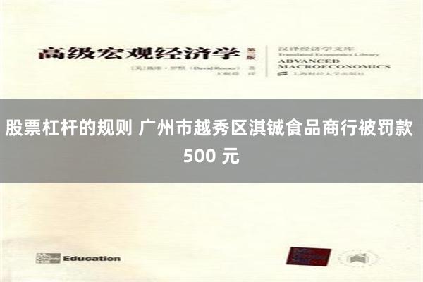股票杠杆的规则 广州市越秀区淇铖食品商行被罚款 500 元