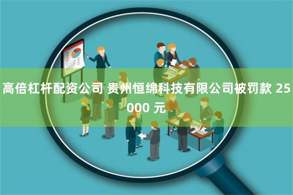 高倍杠杆配资公司 贵州恒绵科技有限公司被罚款 25000 元