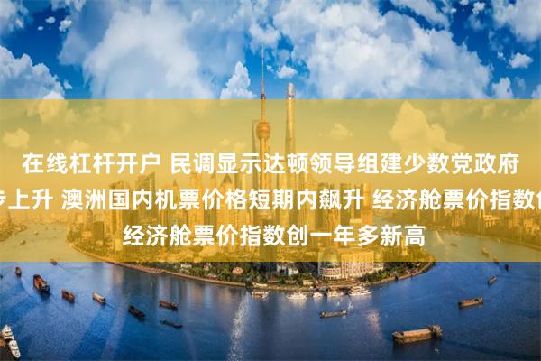 在线杠杆开户 民调显示达顿领导组建少数党政府可能性进一步上升 澳洲国内机票价格短期内飙升 经济舱票价指数创一年多新高