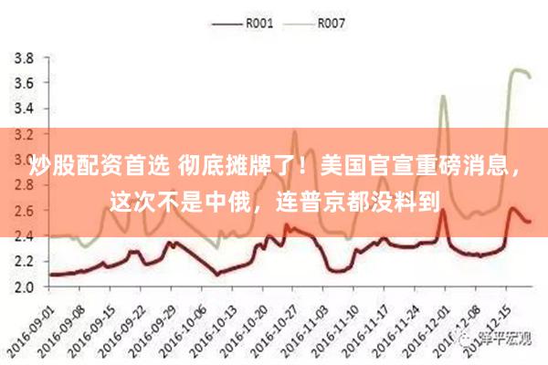 炒股配资首选 彻底摊牌了！美国官宣重磅消息，这次不是中俄，连普京都没料到