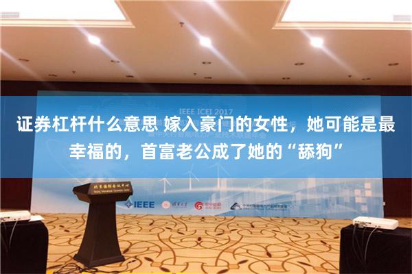 证券杠杆什么意思 嫁入豪门的女性，她可能是最幸福的，首富老公成了她的“舔狗”