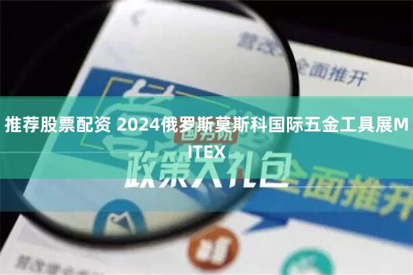 推荐股票配资 2024俄罗斯莫斯科国际五金工具展MITEX