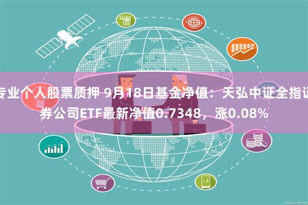 专业个人股票质押 9月18日基金净值：天弘中证全指证券公司ETF最新净值0.7348，涨0.08%