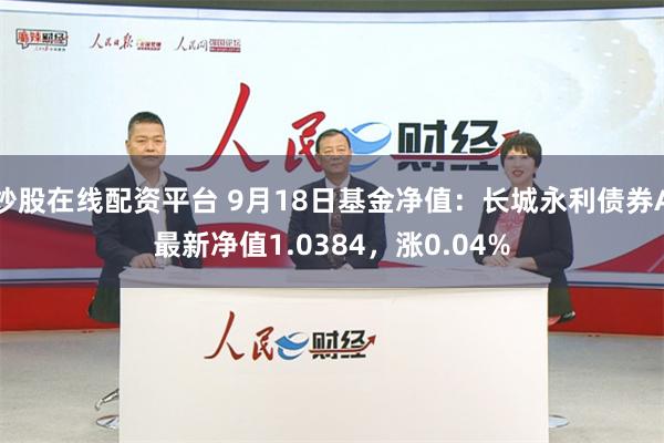 炒股在线配资平台 9月18日基金净值：长城永利债券A最新净值1.0384，涨0.04%
