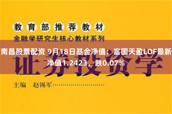 南昌股票配资 9月18日基金净值：富国天盈LOF最新净值1.2423，跌0.07%