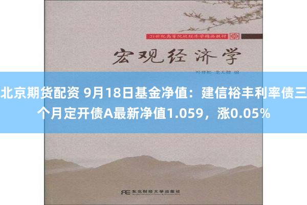 北京期货配资 9月18日基金净值：建信裕丰利率债三个月定开债A最新净值1.059，涨0.05%