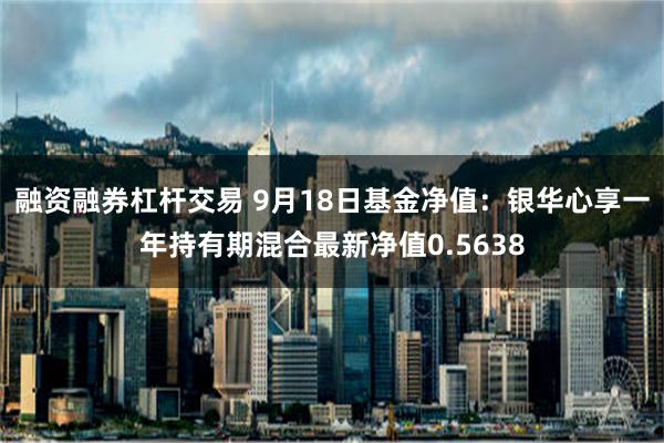 融资融券杠杆交易 9月18日基金净值：银华心享一年持有期混合最新净值0.5638
