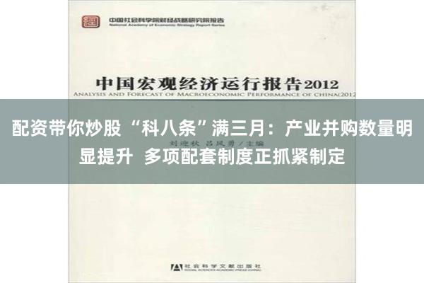 配资带你炒股 “科八条”满三月：产业并购数量明显提升  多项配套制度正抓紧制定
