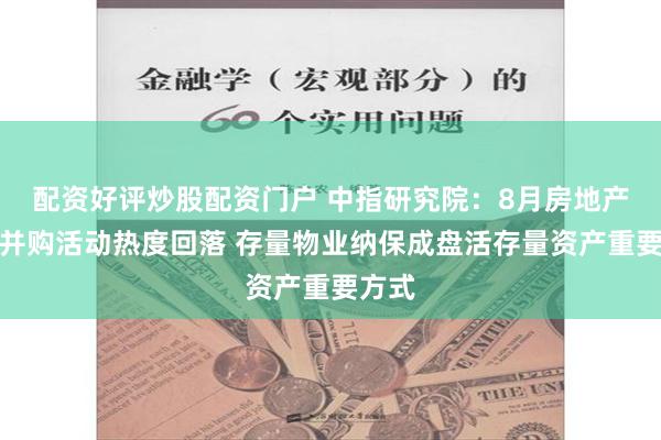 配资好评炒股配资门户 中指研究院：8月房地产行业并购活动热度回落 存量物业纳保成盘活存量资产重要方式
