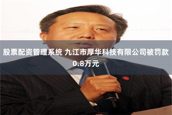 股票配资管理系统 九江市厚华科技有限公司被罚款0.8万元