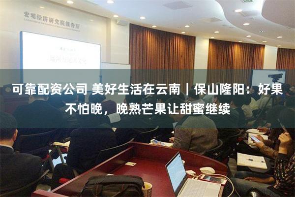 可靠配资公司 美好生活在云南｜保山隆阳：好果不怕晚，晚熟芒果让甜蜜继续