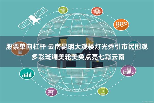 股票单向杠杆 云南昆明大观楼灯光秀引市民围观 多彩斑斓美轮美奂点亮七彩云南