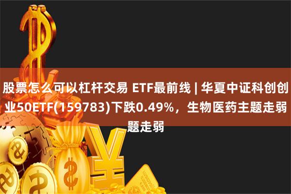 股票怎么可以杠杆交易 ETF最前线 | 华夏中证科创创业50ETF(159783)下跌0.49%，生物医药主题走弱
